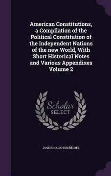 portada American Constitutions, a Compilation of the Political Constitution of the Independent Nations of the new World, With Short Historical Notes and Vario (in English)