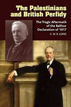 The Palestinians and British Perfidy: The Tragic Aftermath of the Balfour Declaration of 1917 (en Inglés)
