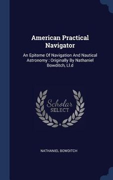 portada American Practical Navigator: An Epitome Of Navigation And Nautical Astronomy: Originally By Nathaniel Bowditch, Ll.d (en Inglés)