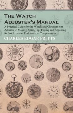 portada The Watch Adjuster's Manual - A Practical Guide for the Watch and Chronometer Adjuster in Making, Springing, Timing and Adjusting for Isochronism, Pos (en Inglés)