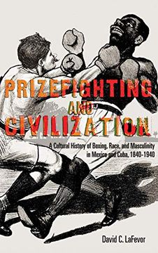 portada Prizefighting and Civilization: A Cultural History of Boxing, Race, and Masculinity in Mexico and Cuba, 1840-1940 (in English)