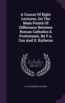 portada A Course Of Eight Lectures, On The Main Points Of Difference Between Roman Catholics & Protestants, By F.a. Cox And D. Katterns (en Inglés)