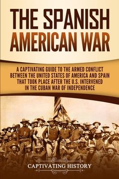 portada The Spanish-American War: A Captivating Guide to the Armed Conflict Between the United States of America and Spain That Took Place after the U.S (in English)