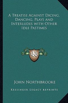 portada a treatise against dicing, dancing, plays and interludes with other idle pastimes (in English)