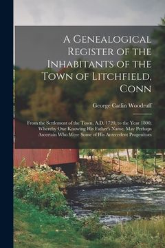 portada A Genealogical Register of the Inhabitants of the Town of Litchfield, Conn: From the Settlement of the Town, A.D. 1720, to the Year 1800, Whereby One (en Inglés)