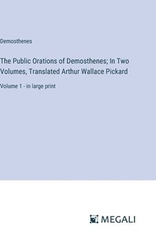 portada The Public Orations of Demosthenes; In Two Volumes, Translated Arthur Wallace Pickard: Volume 1 - in large print (en Inglés)