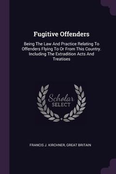 portada Fugitive Offenders: Being The Law And Practice Relating To Offenders Flying To Or From This Country. Including The Extradition Acts And Tr (en Inglés)