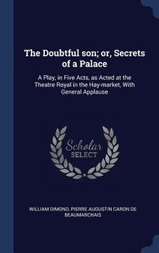 portada The Doubtful son; or, Secrets of a Palace: A Play, in Five Acts, as Acted at the Theatre Royal in the Hay-market, With General Applause (en Inglés)