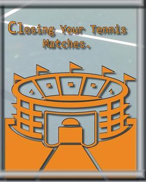 portada Closing Your Tennis Matches.: Think of me as your Virtual Tennis Coach! (en Inglés)