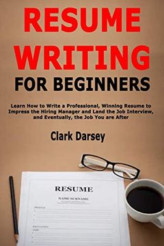 portada Resume Writing for Beginners: Learn how to Write a Professional, Winning Resume to Impress the Hiring Manager and Land the job Interview, and Eventually, the job you are After 