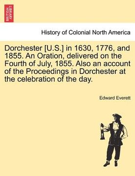 portada dorchester [u.s.] in 1630, 1776, and 1855. an oration, delivered on the fourth of july, 1855. also an account of the proceedings in dorchester at the (en Inglés)