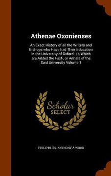 portada Athenae Oxonienses: An Exact History of all the Writers and Bishops who Have had Their Education in the University of Oxford: to Which are (in English)