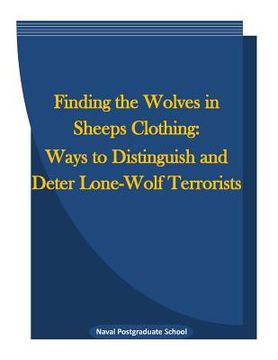 portada Finding the Wolves in Sheeps Clothing: Ways to Distinguish and Deter Lone-Wolf Terrorists (en Inglés)