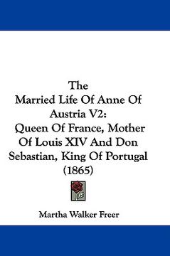 portada the married life of anne of austria v2: queen of france, mother of louis xiv and don sebastian, king of portugal (1865)