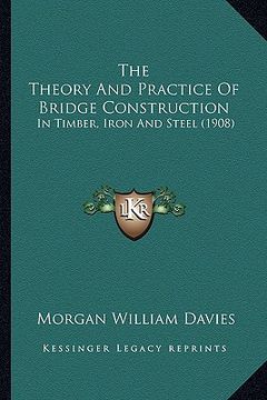 portada the theory and practice of bridge construction: in timber, iron and steel (1908) (in English)