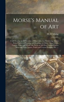 portada Morse's Manual of Art: a Self Teacher in All Branches of Deocrative Art, Embracing Almost Every Variety of Painting and Drawing, on China, Gl (en Inglés)