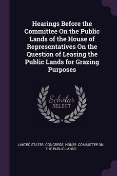 portada Hearings Before the Committee On the Public Lands of the House of Representatives On the Question of Leasing the Public Lands for Grazing Purposes