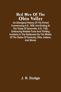 portada Red Men Of The Ohio Valley: An Aboriginal History Of The Period Commencing A.D. 1650, And Ending At The Treaty Of Greenville, A.D. 1795; Embracing (in English)