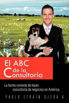 portada El abc de la Consultoria: La Forma Correcta de Hacer Consultoria de Negocios en America. (in Spanish)