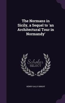 portada The Normans in Sicily, a Sequel to 'an Architectural Tour in Normandy' (in English)