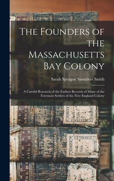 portada The Founders of the Massachusetts Bay Colony: A Careful Research of the Earliest Records of Many of the Foremost Settlers of the New England Colony (en Inglés)