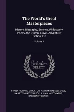 portada The World's Great Masterpieces: History, Biography, Science, Philosophy, Poetry, the Drama, Travel, Adventure, Fiction, Etc; Volume 4 (in English)
