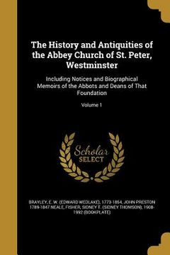 portada The History and Antiquities of the Abbey Church of St. Peter, Westminster: Including Notices and Biographical Memoirs of the Abbots and Deans of That (en Inglés)