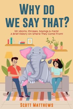 portada Why Do We Say That? 101 Idioms, Phrases, Sayings & Facts! a Brief History on Where They Come From! (en Inglés)