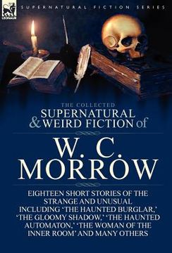 portada the collected supernatural and weird fiction of w. c. morrow: eighteen short stories of the strange and unusual including 'the haunted burglar, ' 'the (en Inglés)