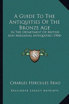 portada a guide to the antiquities of the bronze age: in the department of british and mediaeval antiquities (1904) (en Inglés)