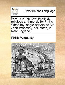 portada poems on various subjects, religious and moral. by phillis wheatley, negro servant to mr. john wheatley, of boston, in new england. (en Inglés)