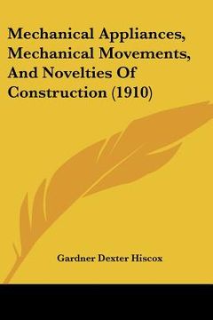 portada mechanical appliances, mechanical movements, and novelties of construction (1910) (en Inglés)