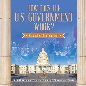 portada How Does the U.S. Government Work?: 3 Branches of Government State Government Grade 4 Children's Government Books (en Inglés)