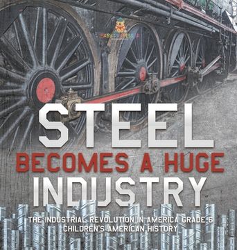 portada Steel Becomes a Huge Industry The Industrial Revolution in America Grade 6 Children's American History (en Inglés)