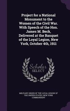 portada Project for a National Monument to the Women of the Civil War. With Speech of the Hon. James M. Beck, Delivered at the Banquet of the Loyal Legion, Ne (en Inglés)