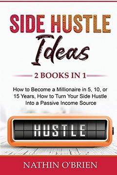 portada Side Hustle Ideas: 2 Books in 1: How to Become a Millionaire in 5, 10, or 15 Years, how to Turn Your Side Hustle Into a Passive Income Source (en Inglés)
