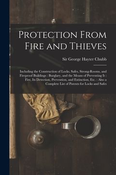 portada Protection From Fire and Thieves: Including the Construction of Locks, Safes, Strong-rooms, and Fireproof Buildings: Burglary, and the Means of Preven (en Inglés)