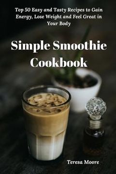 portada Simple Smoothie Cookbook: Top 50 Easy and Tasty Recipes to Gain Energy, Lose Weight and Feel Great in Your Body