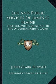 portada life and public services of james g. blaine: together with a sketch of the life of general john a. logan (in English)