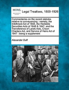 portada commentaries on the recent statutes relative to conveyancing: namely, the infeftment act of 1845, the heritable securities acts of 1845 & 1847, and th (en Inglés)