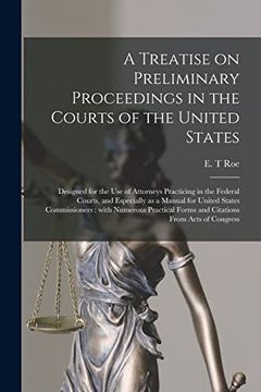 portada A Treatise on Preliminary Proceedings in the Courts of the United States: Designed for the use of Attorneys Practicing in the Federal Courts, and. Practical Forms and Citations From. (en Inglés)