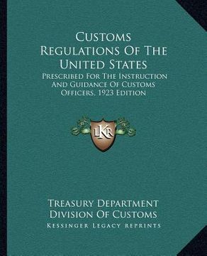 portada customs regulations of the united states: prescribed for the instruction and guidance of customs officers, 1923 edition (en Inglés)