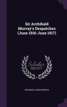 portada Sir Archibald Murray's Despatches (June 1916-June 1917) (en Inglés)
