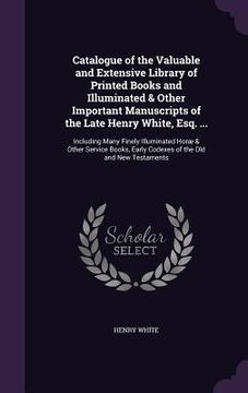 portada Catalogue of the Valuable and Extensive Library of Printed Books and Illuminated & Other Important Manuscripts of the Late Henry White, Esq. ...: Incl