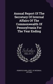 portada Annual Report Of The Secretary Of Internal Affairs Of The Commonwealth Of Pennsylvania For The Year Ending (in English)