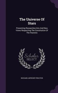 portada The Universe Of Stars: Presenting Researches Into And New Views Respecting The Constitution Of The Heavens (in English)