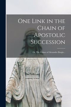 portada One Link in the Chain of Apostolic Succession: or, The Crimes of Alexander Borgia .. (en Inglés)