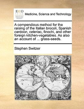 portada a compendious method for the raising of the italian brocoli, spanish cardoon, celeriac, finochi, and other foreign kitchen-vegetables. as also an ac (en Inglés)