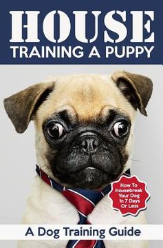 portada House Training a Puppy: A Dog Training Guide: How to Housebreak Your Dog in 7 Days or Less (en Inglés)
