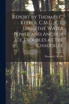 portada Report by Thomas C. Keefer, C.M.G., C.E. Upon the Water Power and Anchor Ice Troubles at the Chaudière [microform] (en Inglés)